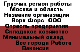 Грузчик(регион работы - Москва и область) › Название организации ­ Ворк Форс, ООО › Отрасль предприятия ­ Складское хозяйство › Минимальный оклад ­ 27 000 - Все города Работа » Вакансии   . Московская обл.,Лыткарино г.